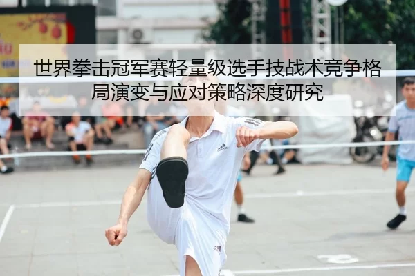 世界拳击冠军赛轻量级选手技战术竞争格局演变与应对策略深度研究