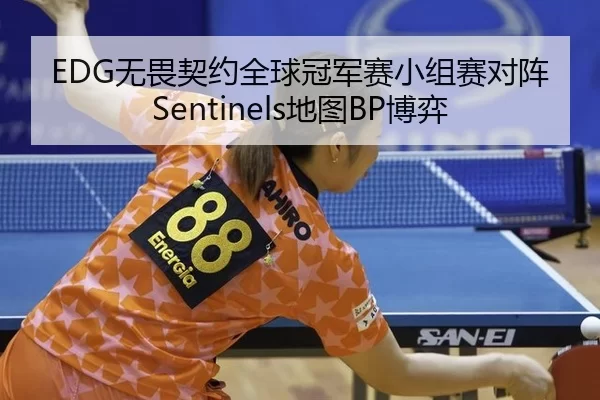 EDG无畏契约全球冠军赛小组赛对阵Sentinels地图BP博弈