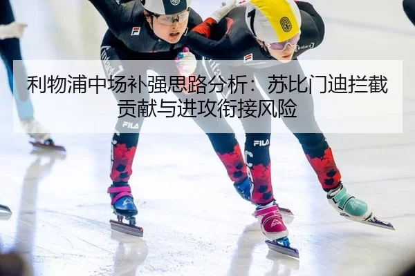 利物浦中场补强思路分析：苏比门迪拦截贡献与进攻衔接风险