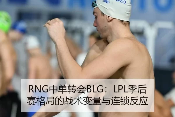 RNG中单转会BLG：LPL季后赛格局的战术变量与连锁反应