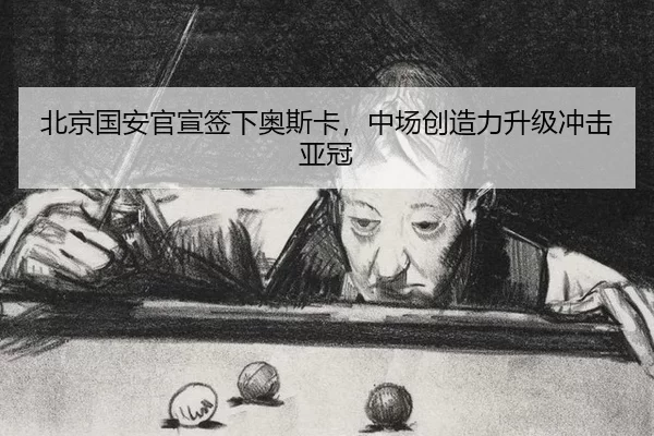 北京国安官宣签下奥斯卡，中场创造力升级冲击亚冠